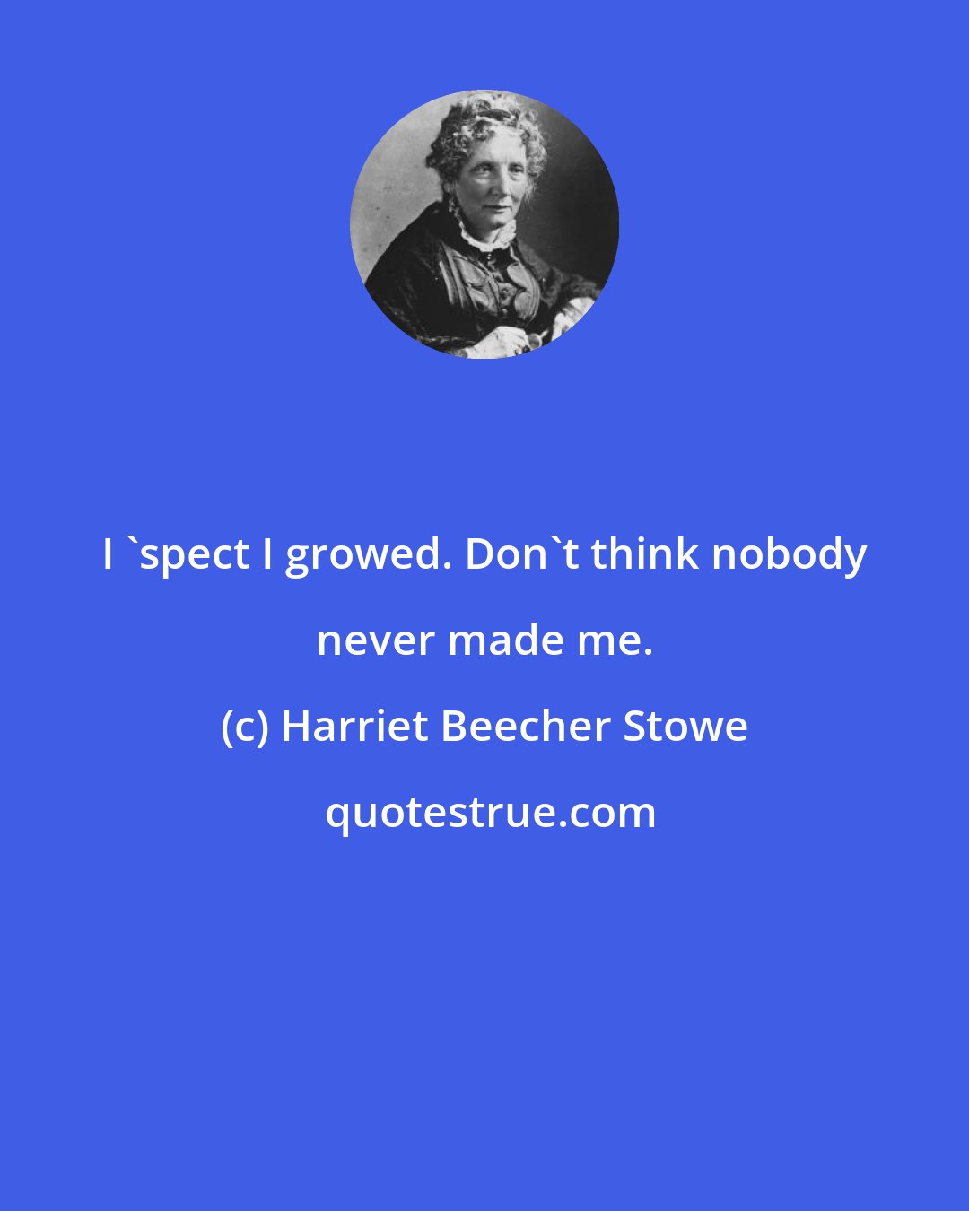 Harriet Beecher Stowe: I 'spect I growed. Don't think nobody never made me.