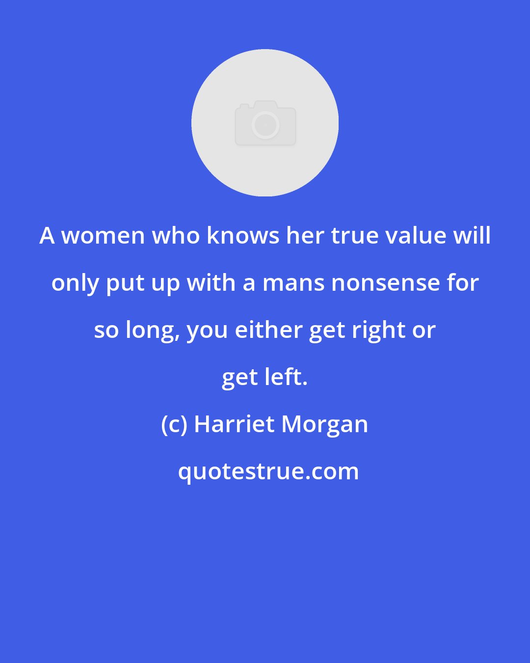 Harriet Morgan: A women who knows her true value will only put up with a mans nonsense for so long, you either get right or get left.