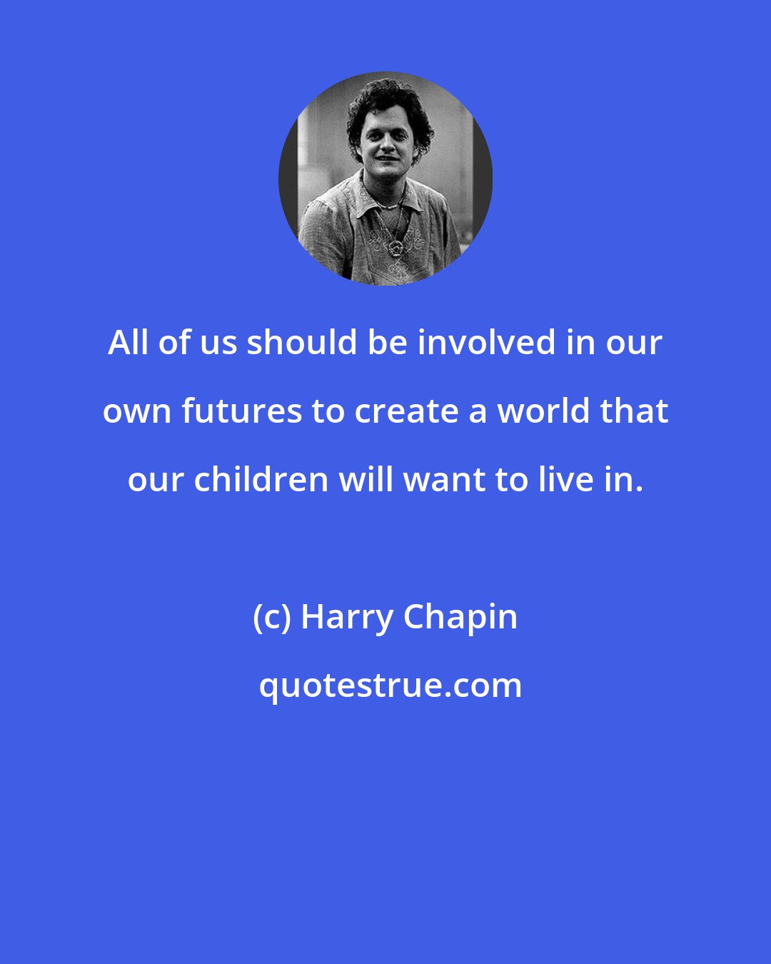 Harry Chapin: All of us should be involved in our own futures to create a world that our children will want to live in.