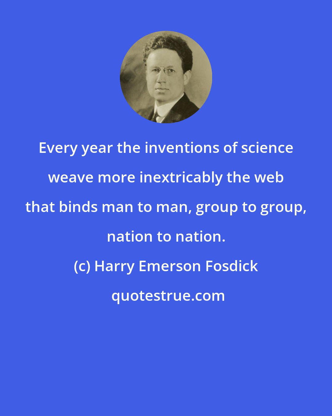 Harry Emerson Fosdick: Every year the inventions of science weave more inextricably the web that binds man to man, group to group, nation to nation.