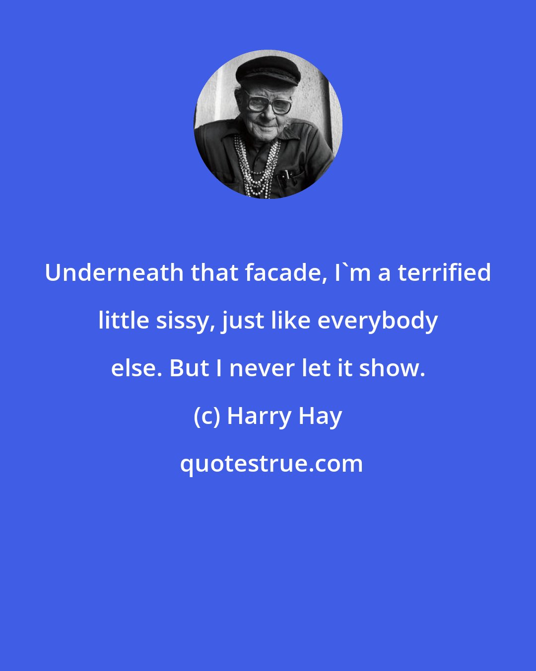 Harry Hay: Underneath that facade, I'm a terrified little sissy, just like everybody else. But I never let it show.