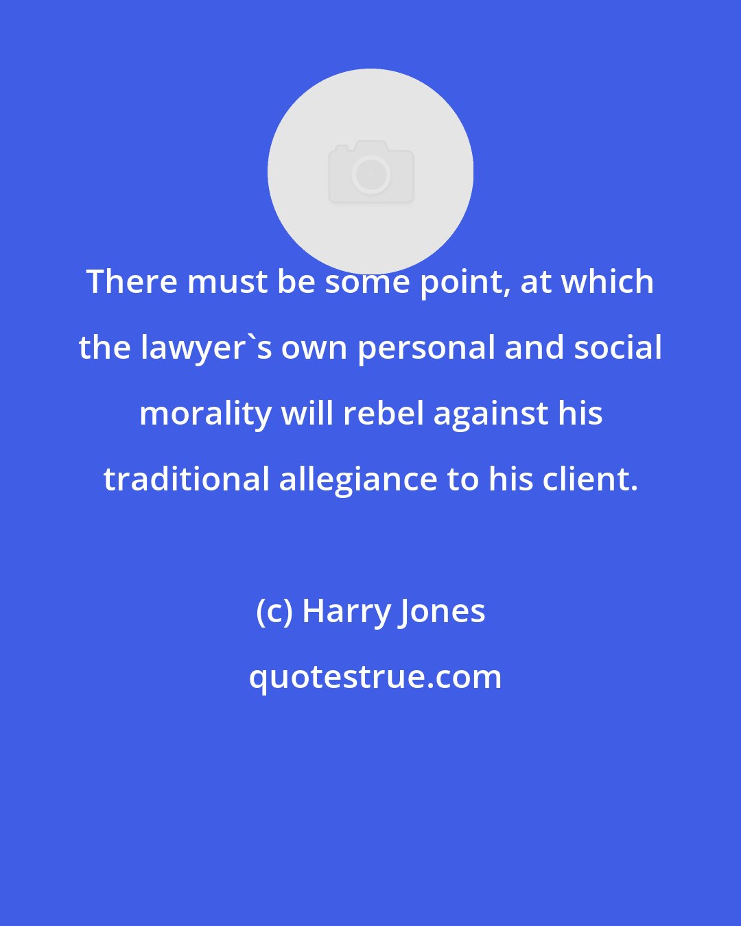 Harry Jones: There must be some point, at which the lawyer's own personal and social morality will rebel against his traditional allegiance to his client.