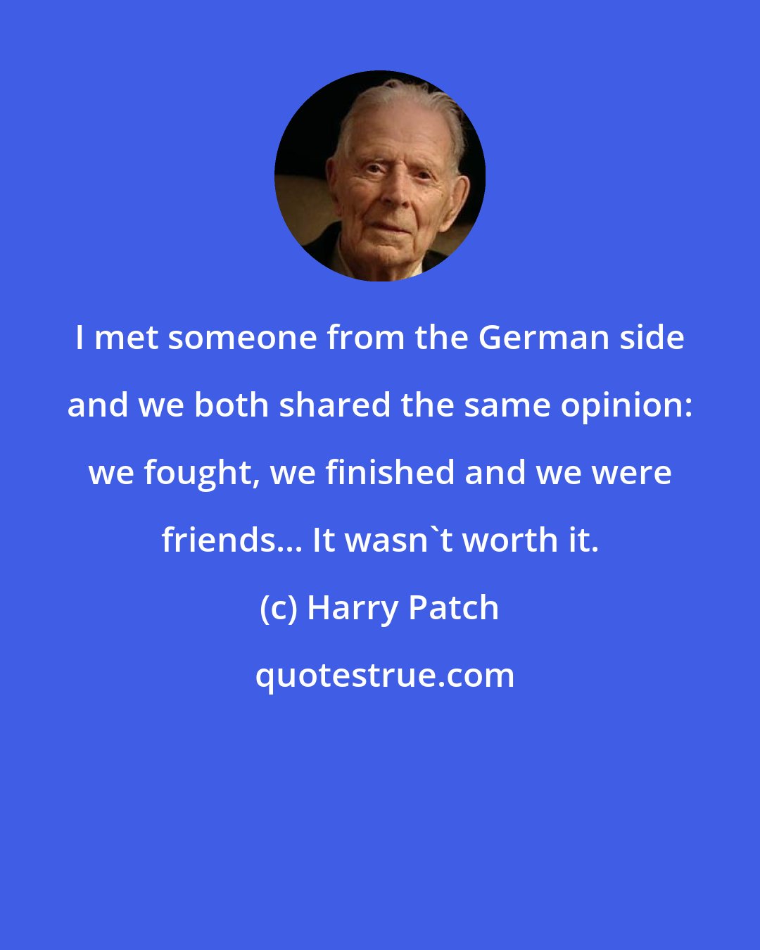 Harry Patch: I met someone from the German side and we both shared the same opinion: we fought, we finished and we were friends... It wasn't worth it.