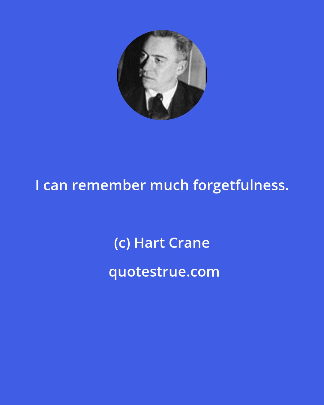 Hart Crane: I can remember much forgetfulness.