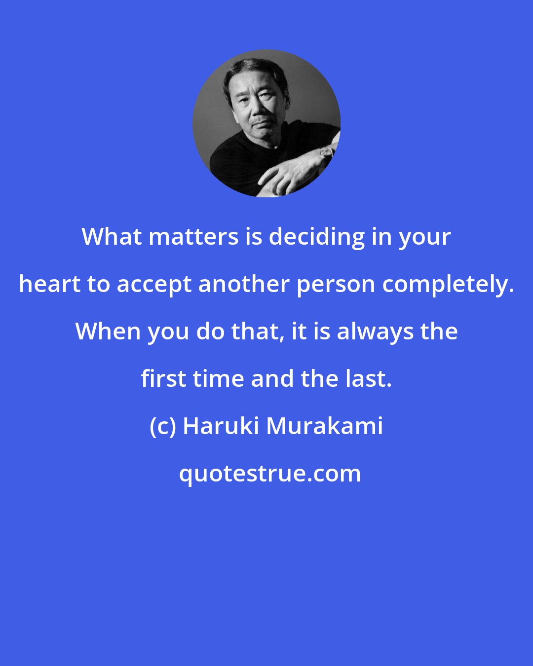 Haruki Murakami: What matters is deciding in your heart to accept another person completely. When you do that, it is always the first time and the last.