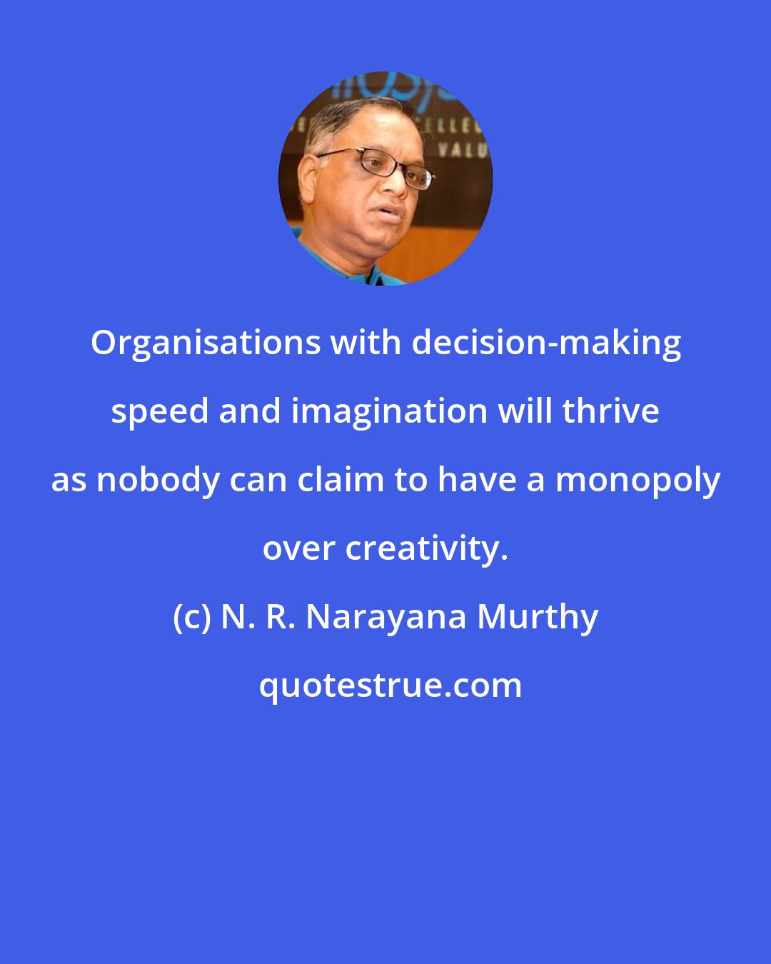 N. R. Narayana Murthy: Organisations with decision-making speed and imagination will thrive as nobody can claim to have a monopoly over creativity.