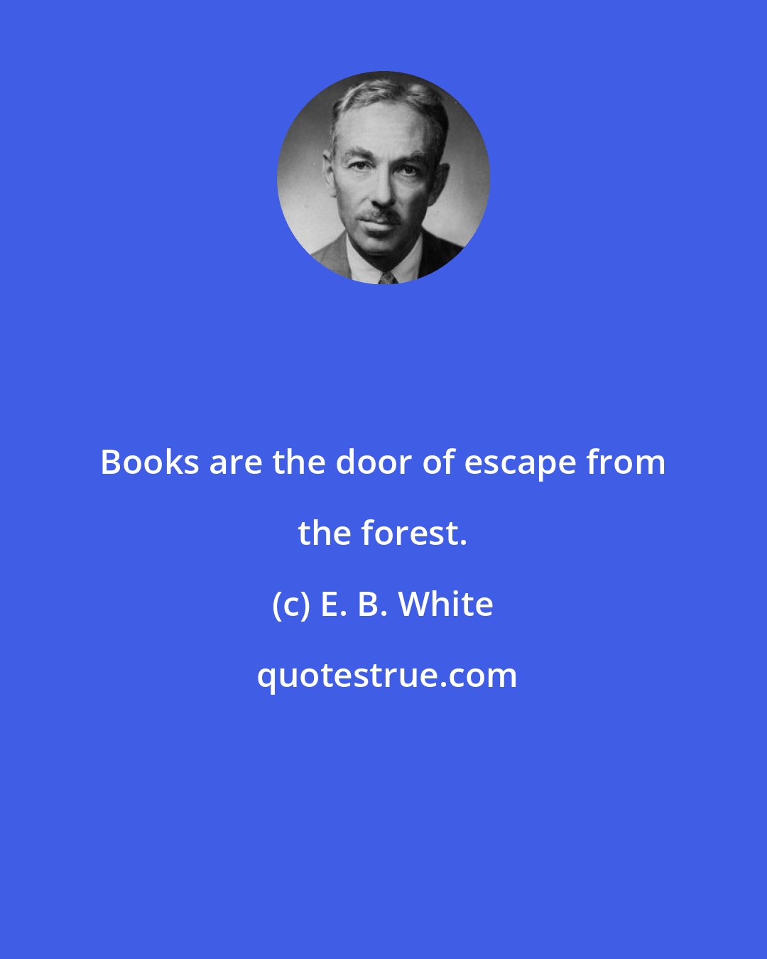 E. B. White: Books are the door of escape from the forest.