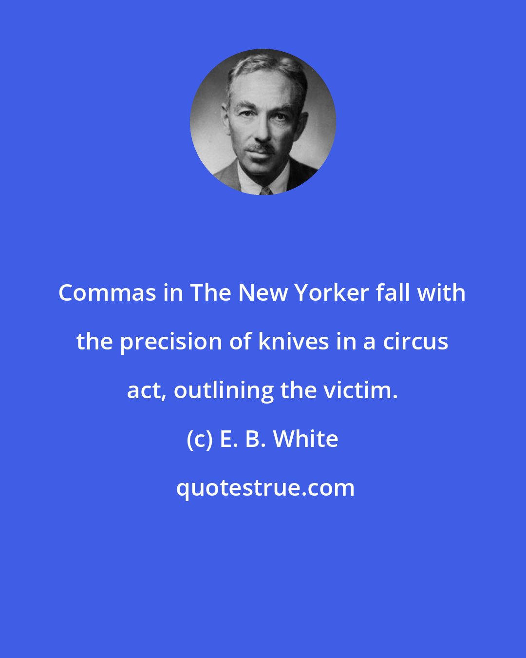 E. B. White: Commas in The New Yorker fall with the precision of knives in a circus act, outlining the victim.