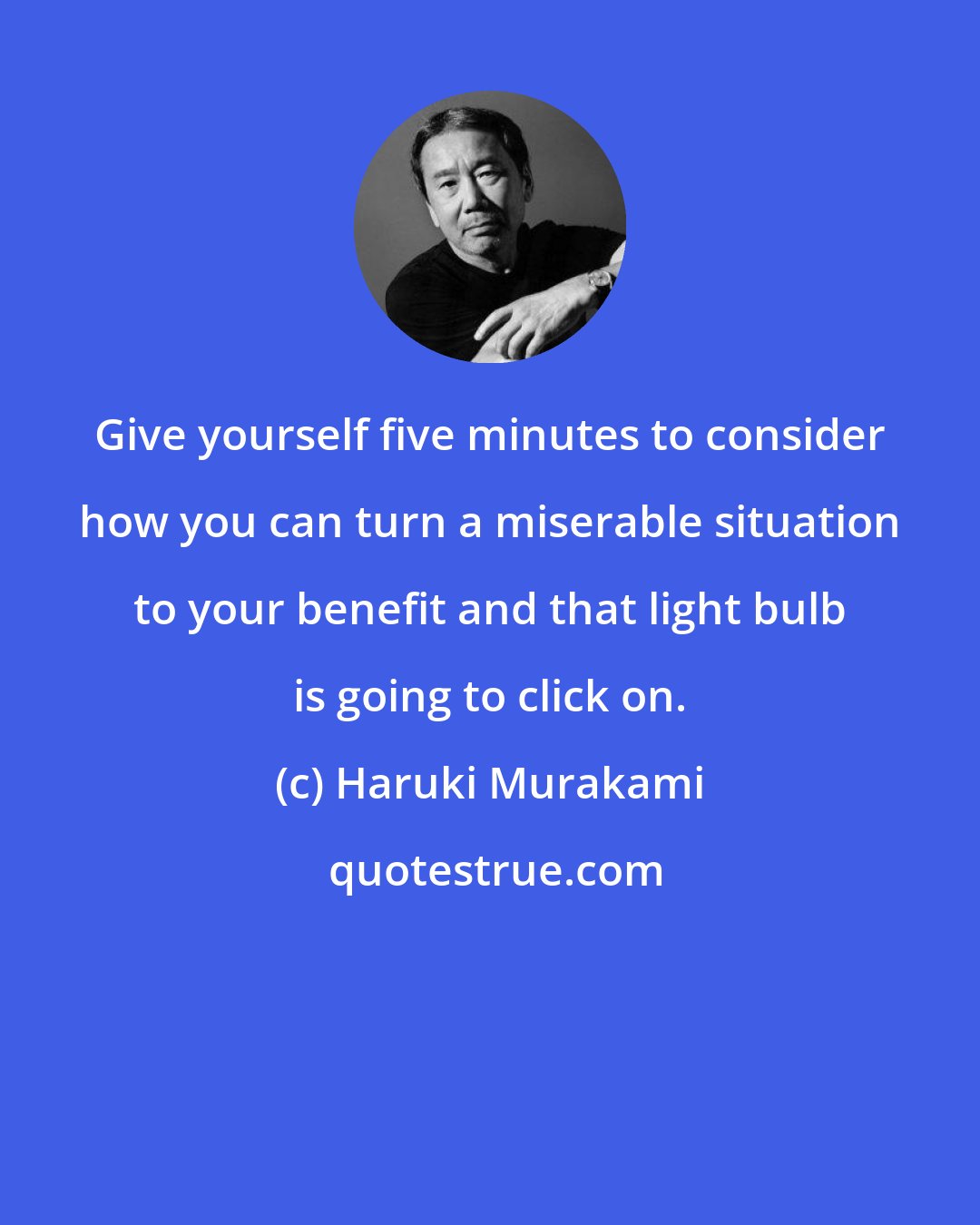 Haruki Murakami: Give yourself five minutes to consider how you can turn a miserable situation to your benefit and that light bulb is going to click on.