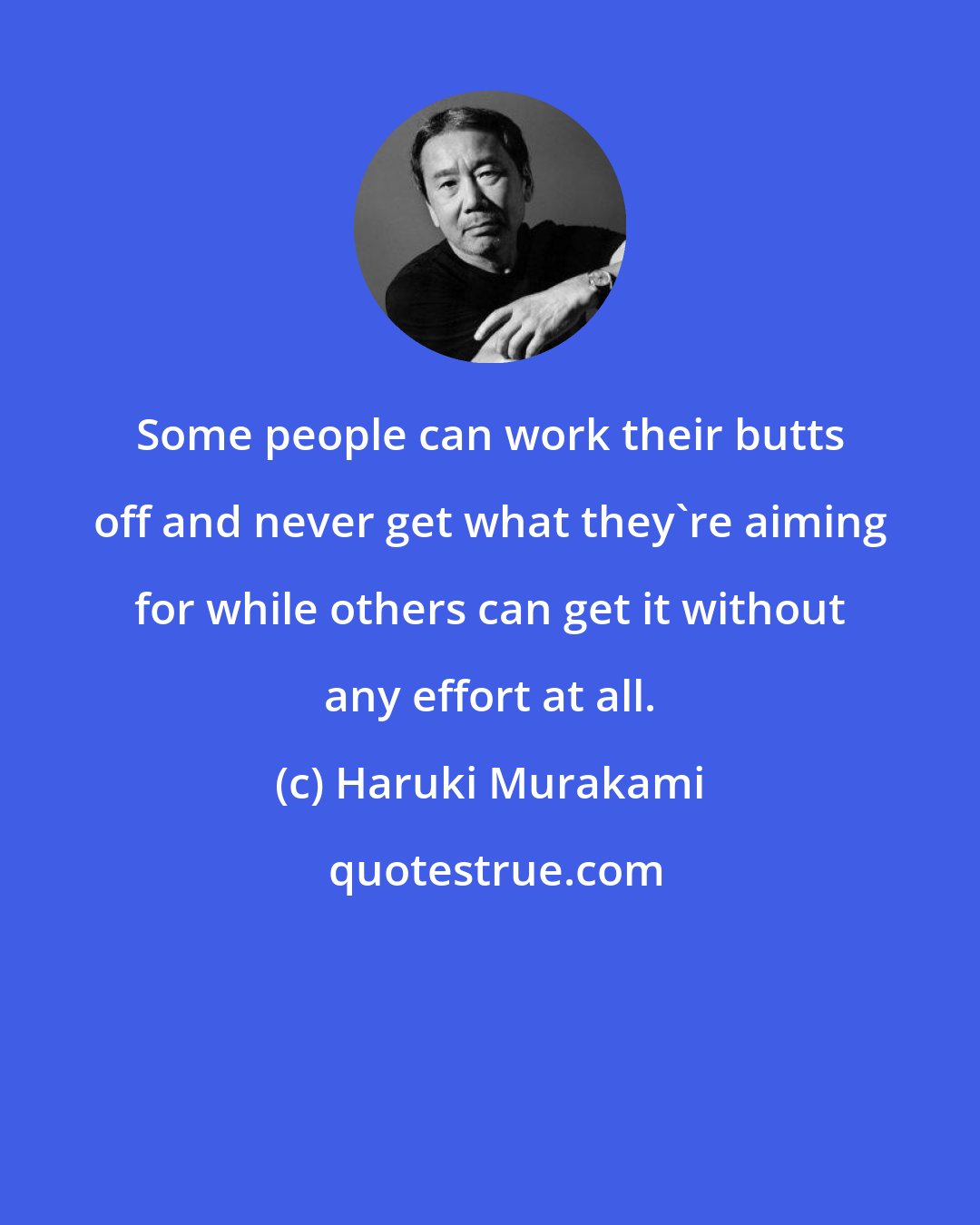 Haruki Murakami: Some people can work their butts off and never get what they're aiming for while others can get it without any effort at all.