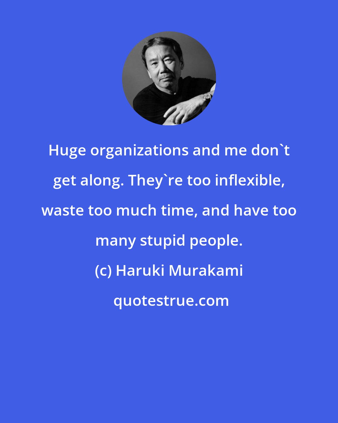 Haruki Murakami: Huge organizations and me don't get along. They're too inflexible, waste too much time, and have too many stupid people.