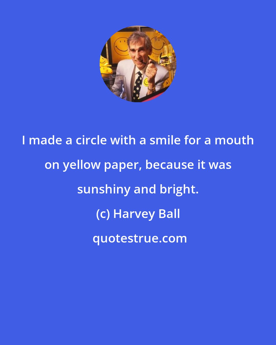 Harvey Ball: I made a circle with a smile for a mouth on yellow paper, because it was sunshiny and bright.