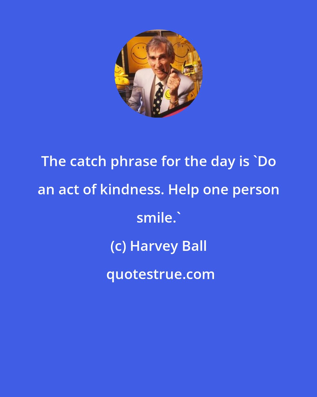 Harvey Ball: The catch phrase for the day is 'Do an act of kindness. Help one person smile.'