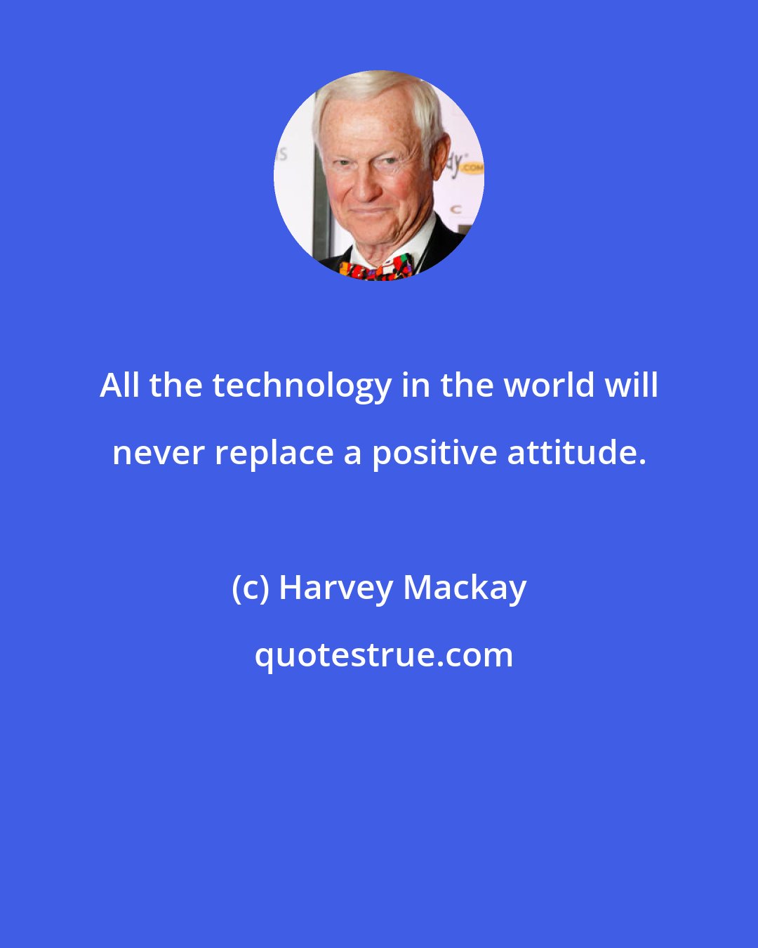 Harvey Mackay: All the technology in the world will never replace a positive attitude.