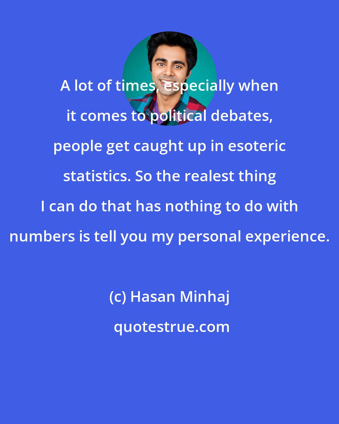 Hasan Minhaj: A lot of times, especially when it comes to political debates, people get caught up in esoteric statistics. So the realest thing I can do that has nothing to do with numbers is tell you my personal experience.