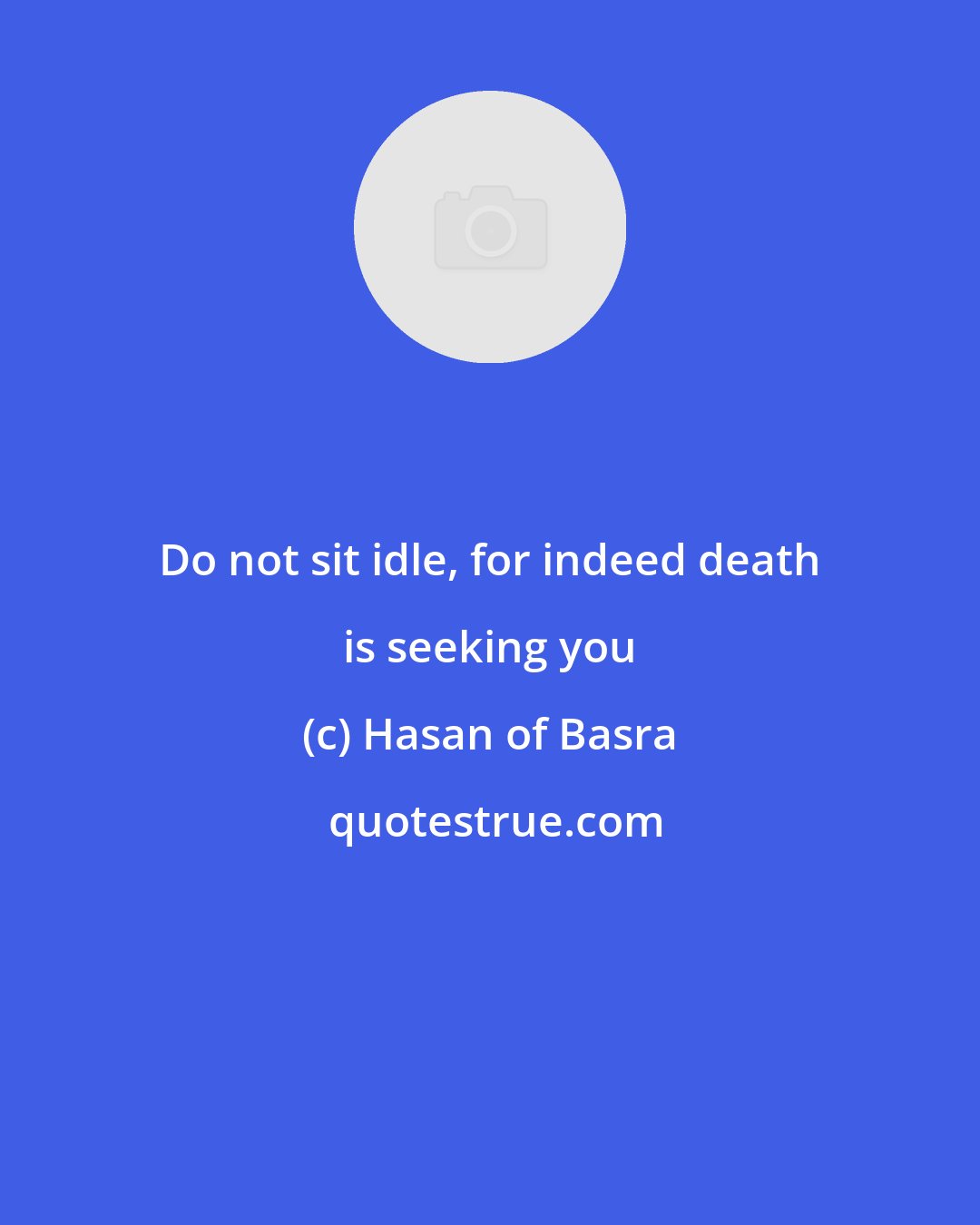 Hasan of Basra: Do not sit idle, for indeed death is seeking you