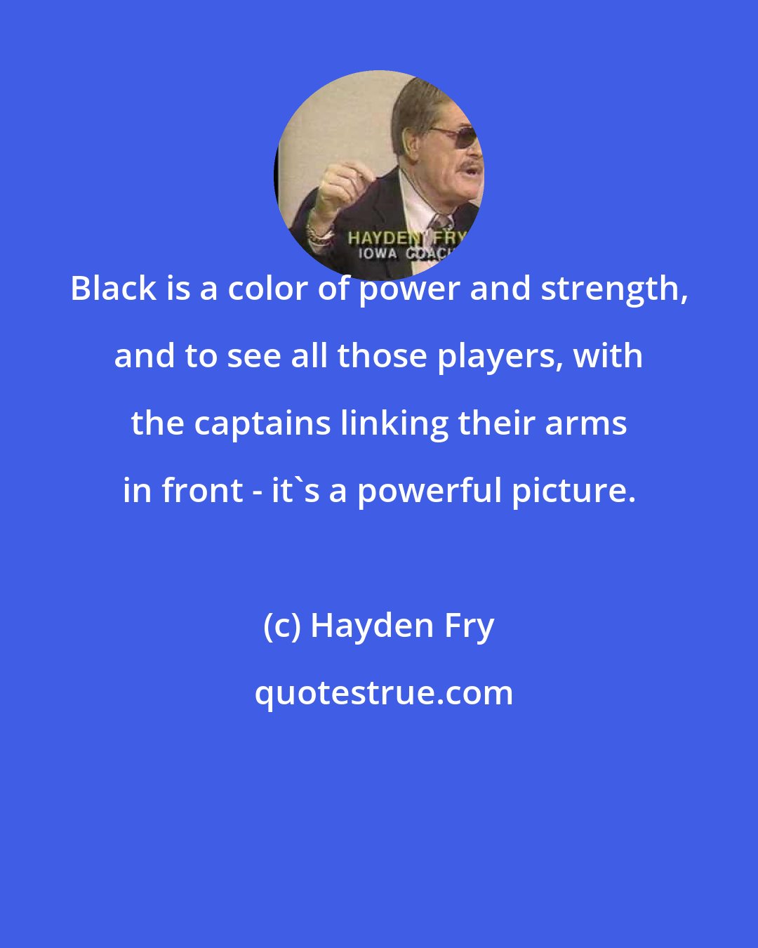 Hayden Fry: Black is a color of power and strength, and to see all those players, with the captains linking their arms in front - it's a powerful picture.