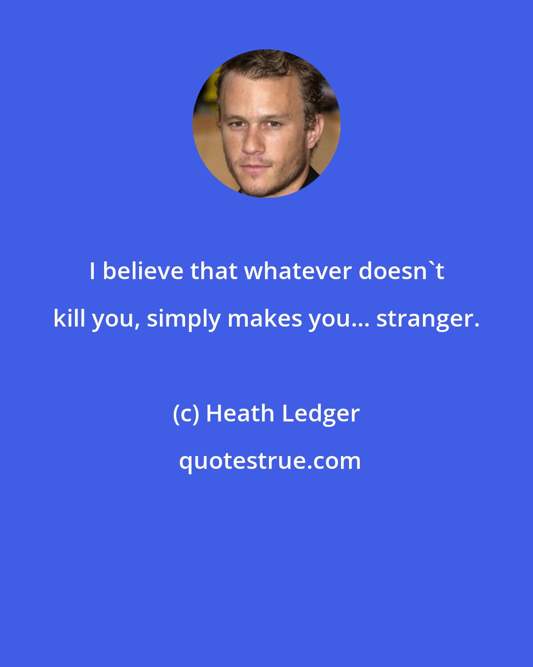 Heath Ledger: I believe that whatever doesn't kill you, simply makes you... stranger.