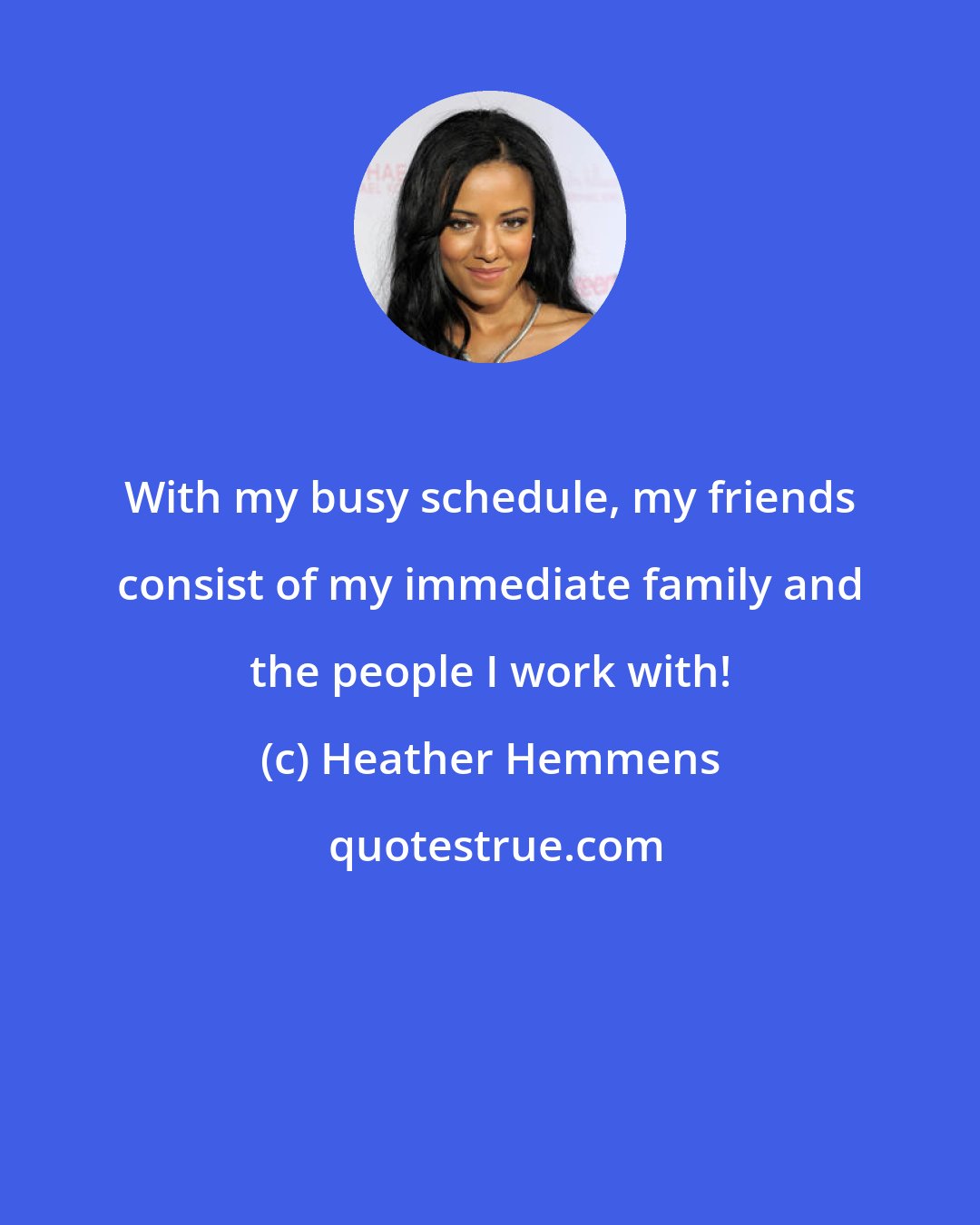 Heather Hemmens: With my busy schedule, my friends consist of my immediate family and the people I work with!