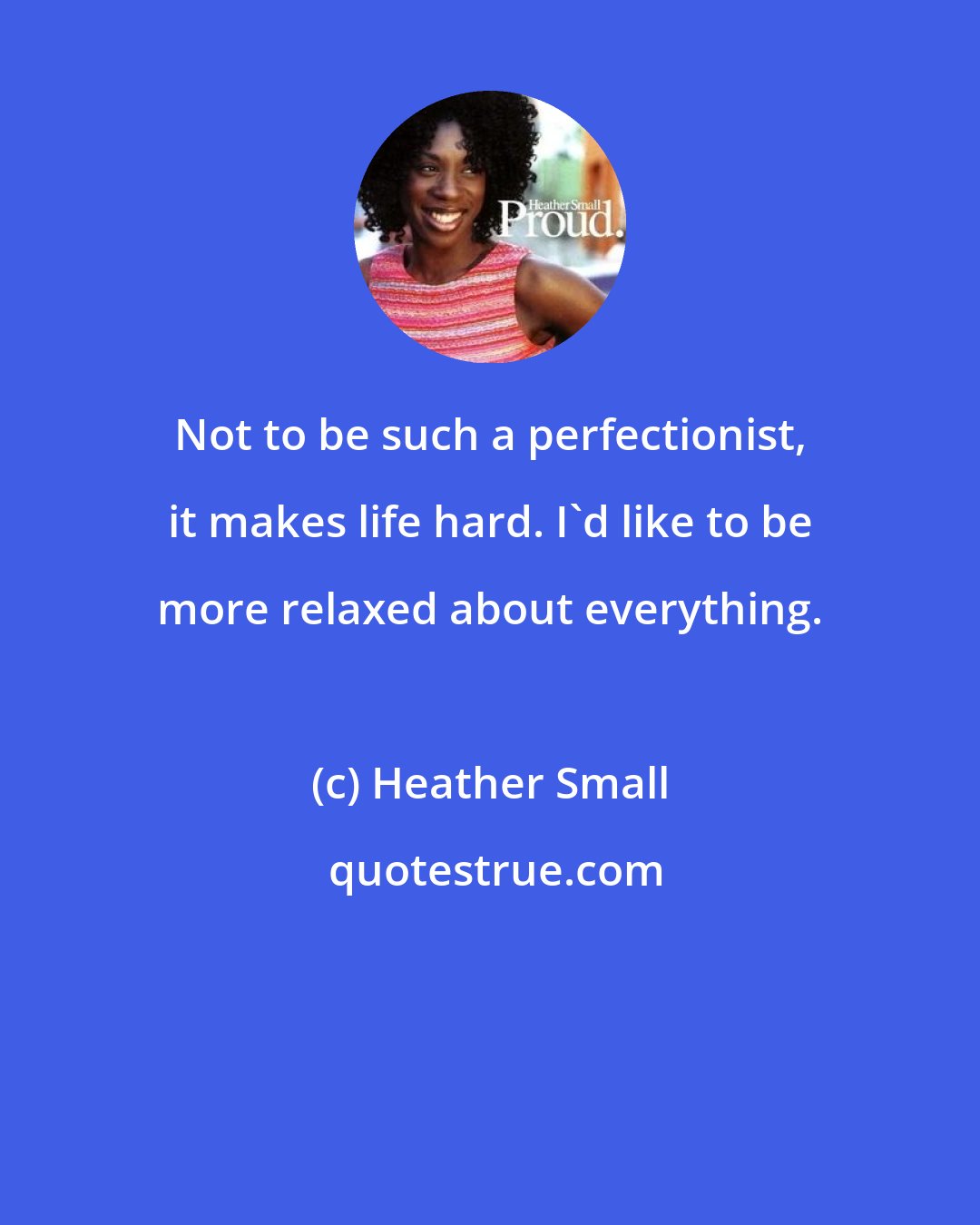 Heather Small: Not to be such a perfectionist, it makes life hard. I'd like to be more relaxed about everything.