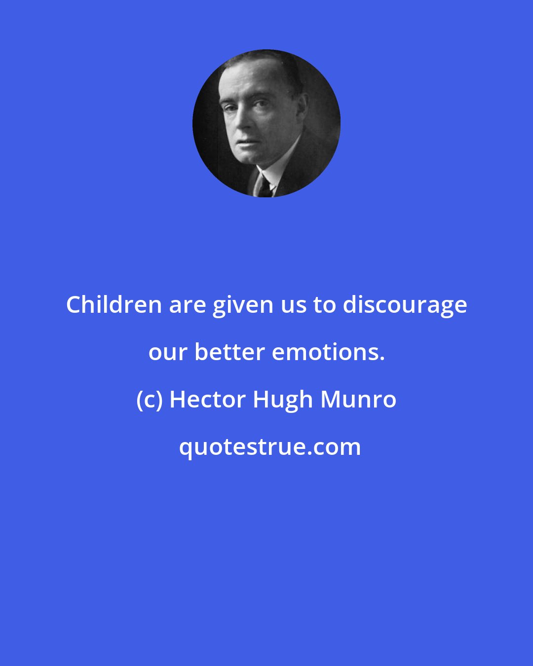 Hector Hugh Munro: Children are given us to discourage our better emotions.