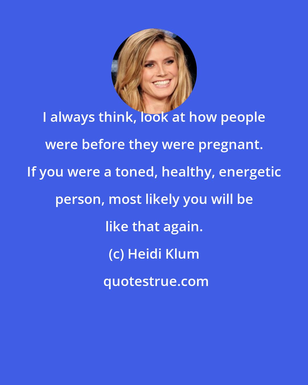 Heidi Klum: I always think, look at how people were before they were pregnant. If you were a toned, healthy, energetic person, most likely you will be like that again.