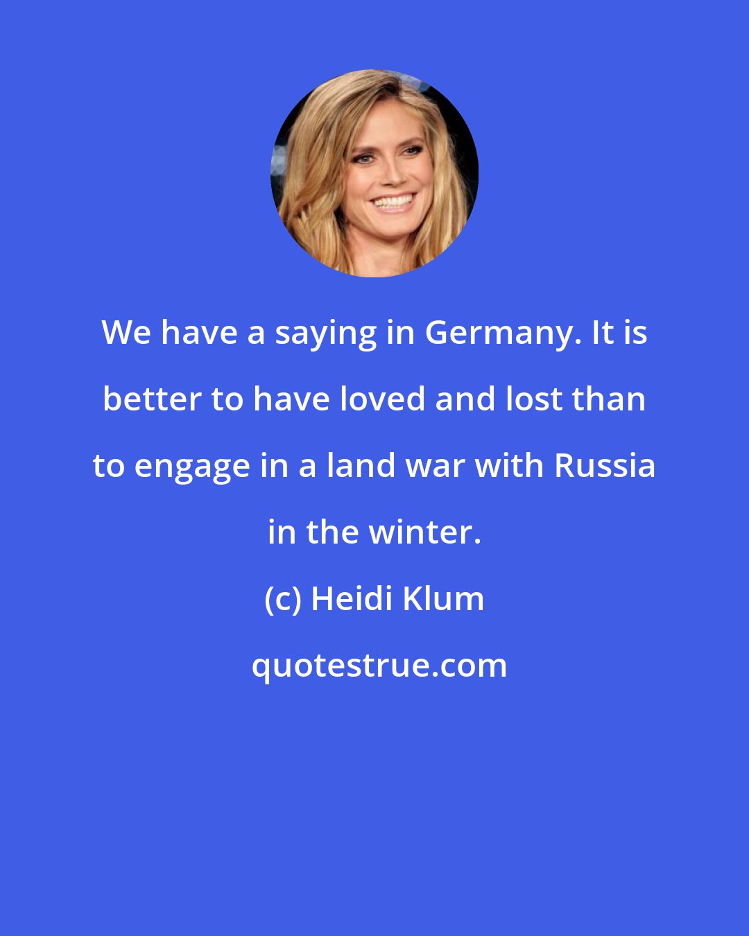 Heidi Klum: We have a saying in Germany. It is better to have loved and lost than to engage in a land war with Russia in the winter.