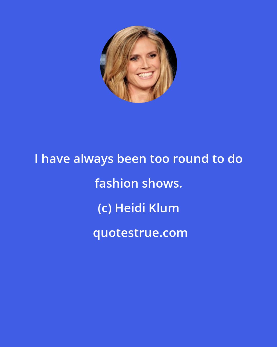 Heidi Klum: I have always been too round to do fashion shows.