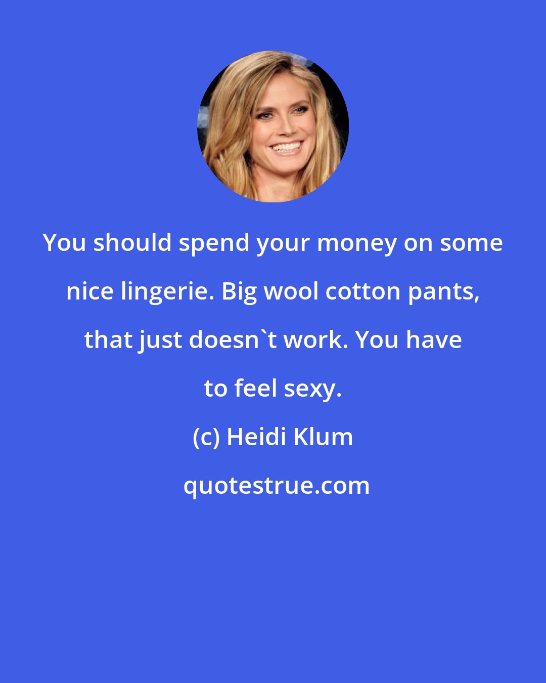 Heidi Klum: You should spend your money on some nice lingerie. Big wool cotton pants, that just doesn't work. You have to feel sexy.