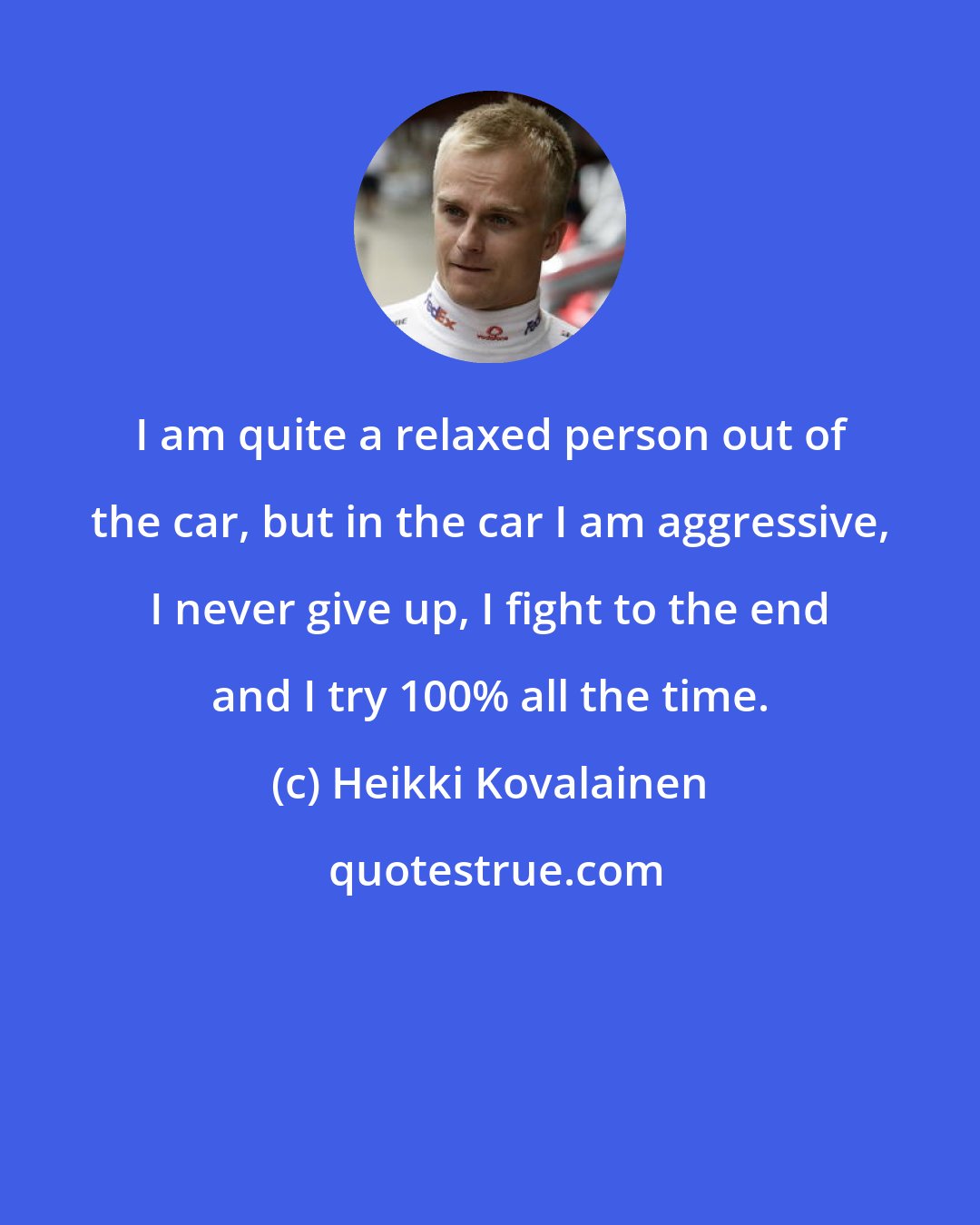 Heikki Kovalainen: I am quite a relaxed person out of the car, but in the car I am aggressive, I never give up, I fight to the end and I try 100% all the time.