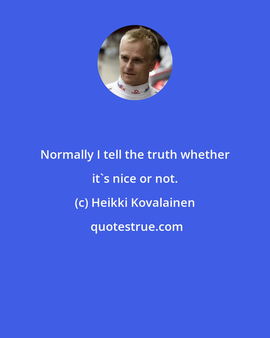 Heikki Kovalainen: Normally I tell the truth whether it's nice or not.