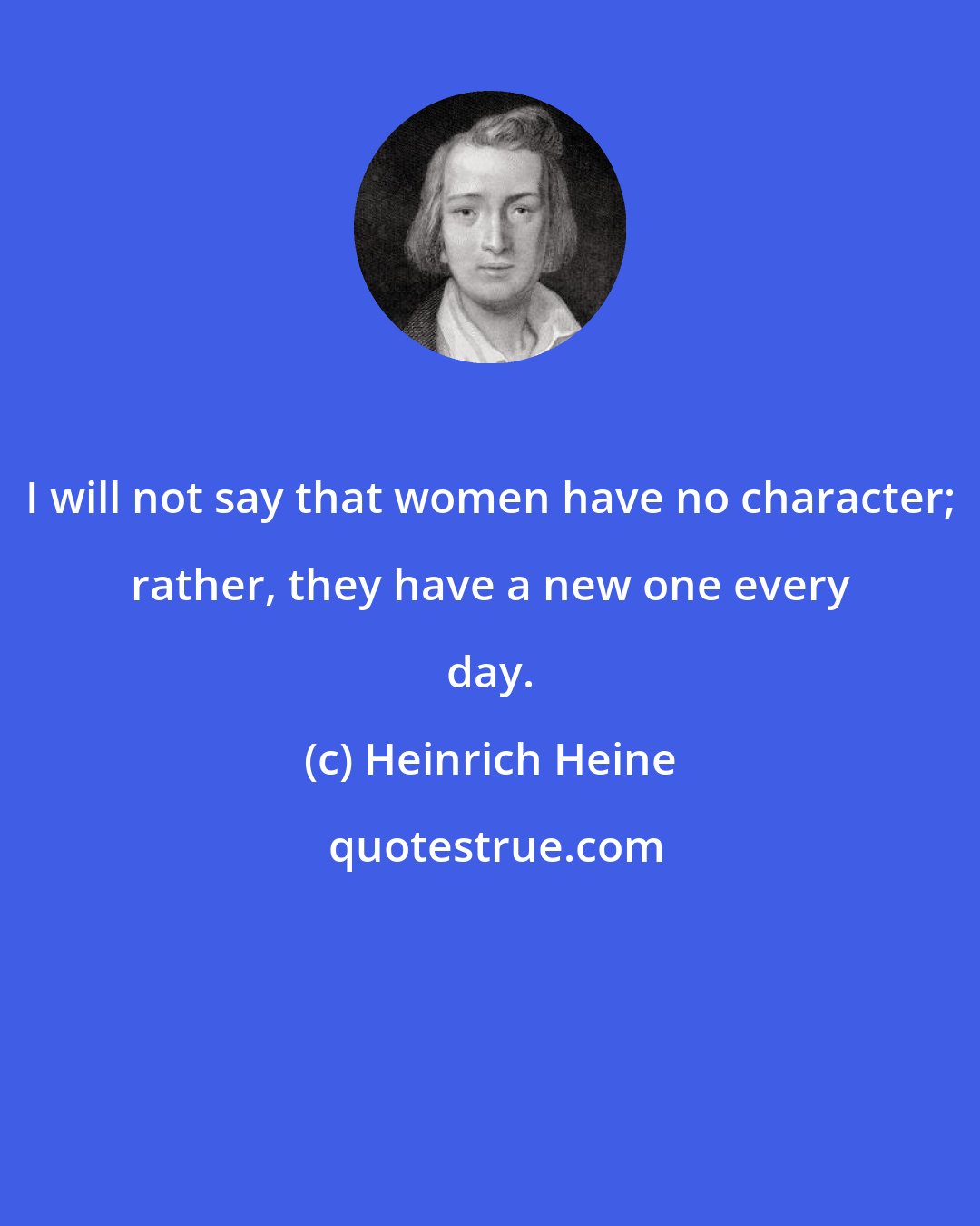 Heinrich Heine: I will not say that women have no character; rather, they have a new one every day.