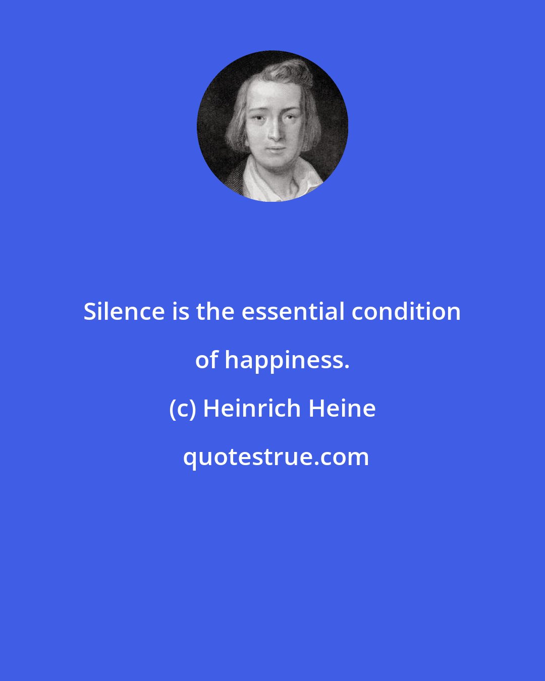 Heinrich Heine: Silence is the essential condition of happiness.