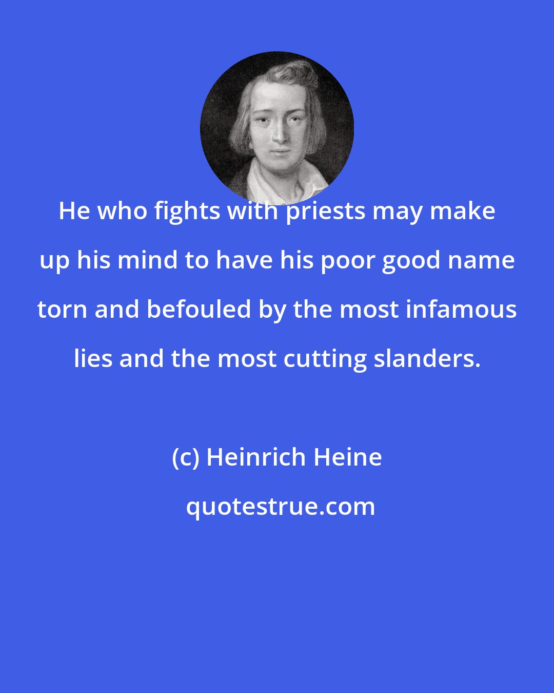 Heinrich Heine: He who fights with priests may make up his mind to have his poor good name torn and befouled by the most infamous lies and the most cutting slanders.