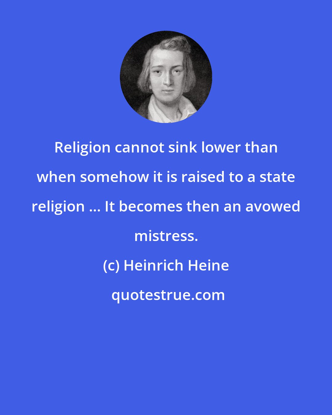 Heinrich Heine: Religion cannot sink lower than when somehow it is raised to a state religion ... It becomes then an avowed mistress.