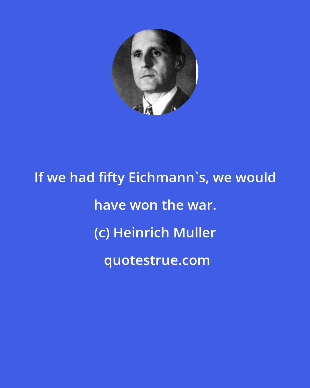 Heinrich Muller: If we had fifty Eichmann's, we would have won the war.