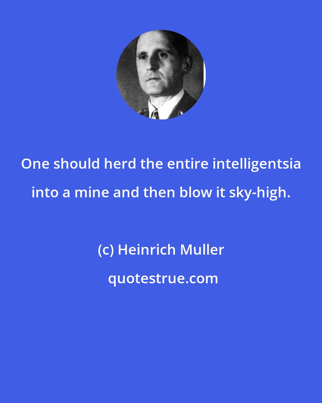 Heinrich Muller: One should herd the entire intelligentsia into a mine and then blow it sky-high.
