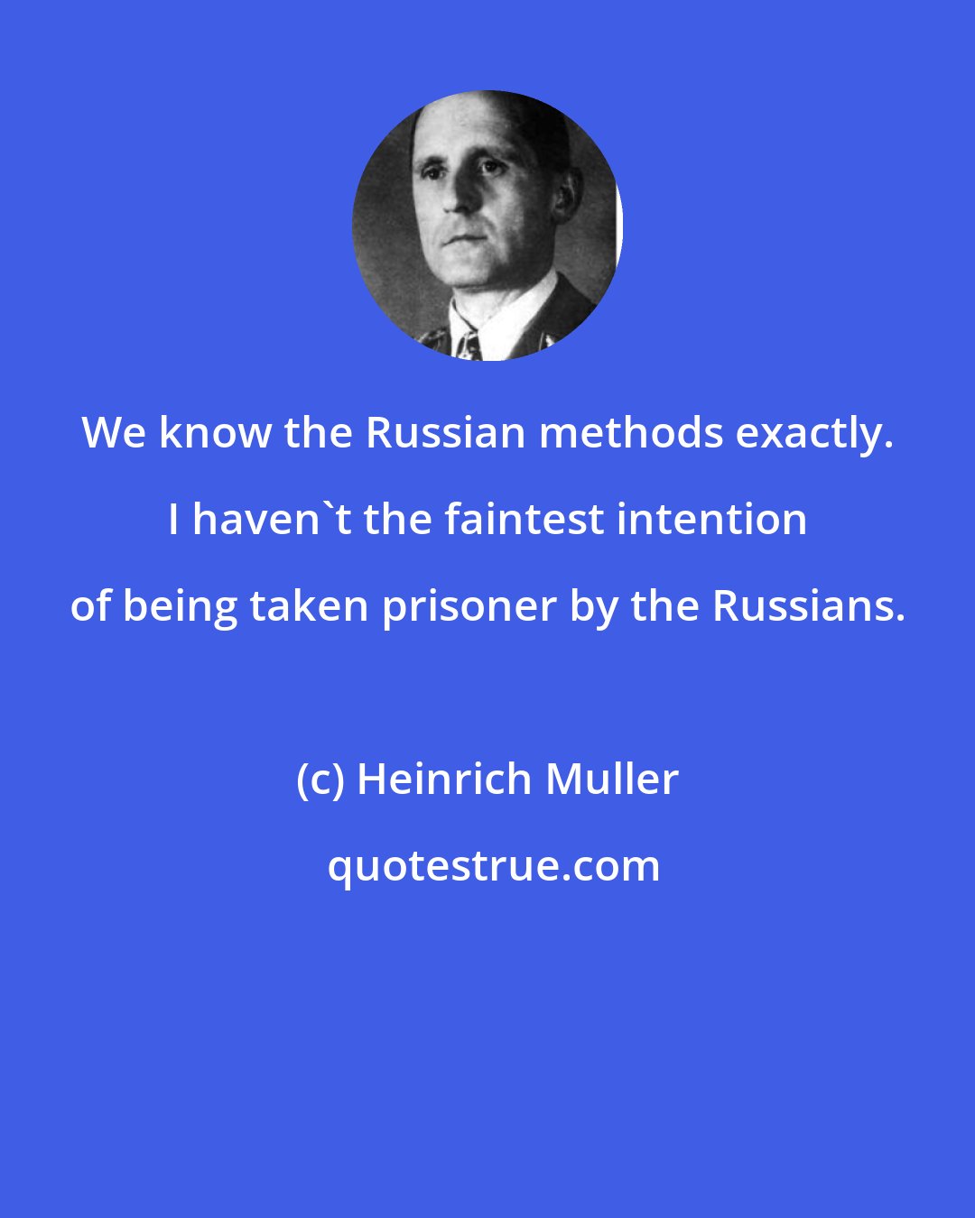 Heinrich Muller: We know the Russian methods exactly. I haven't the faintest intention of being taken prisoner by the Russians.