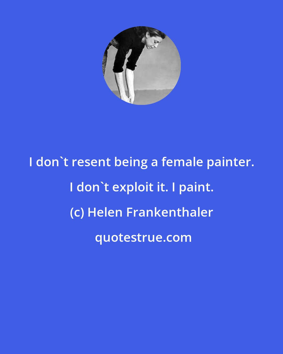 Helen Frankenthaler: I don't resent being a female painter. I don't exploit it. I paint.