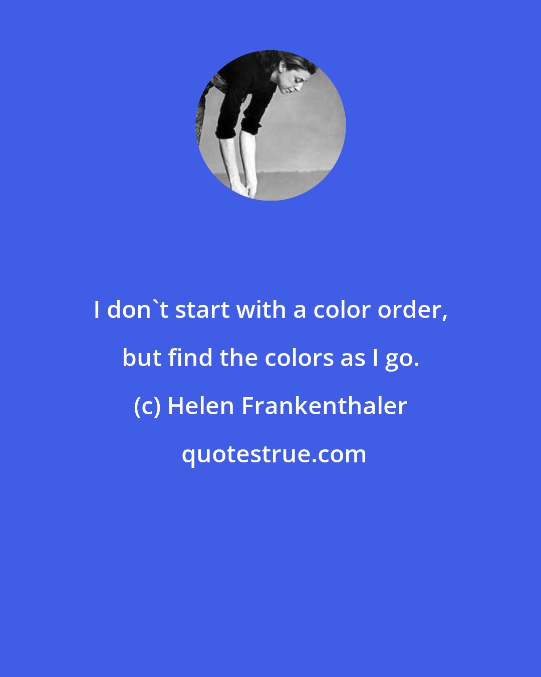 Helen Frankenthaler: I don't start with a color order, but find the colors as I go.