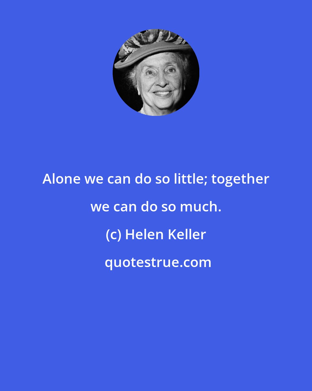 Helen Keller: Alone we can do so little; together we can do so much.