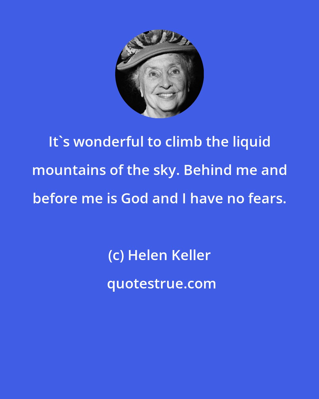 Helen Keller: It's wonderful to climb the liquid mountains of the sky. Behind me and before me is God and I have no fears.