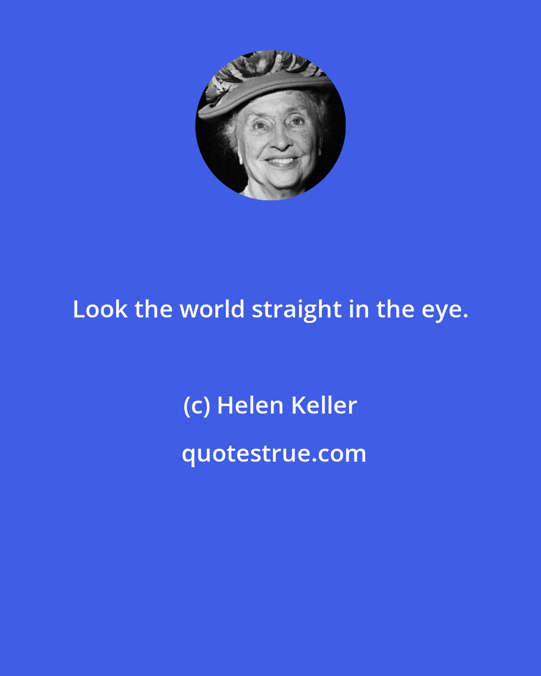 Helen Keller: Look the world straight in the eye.