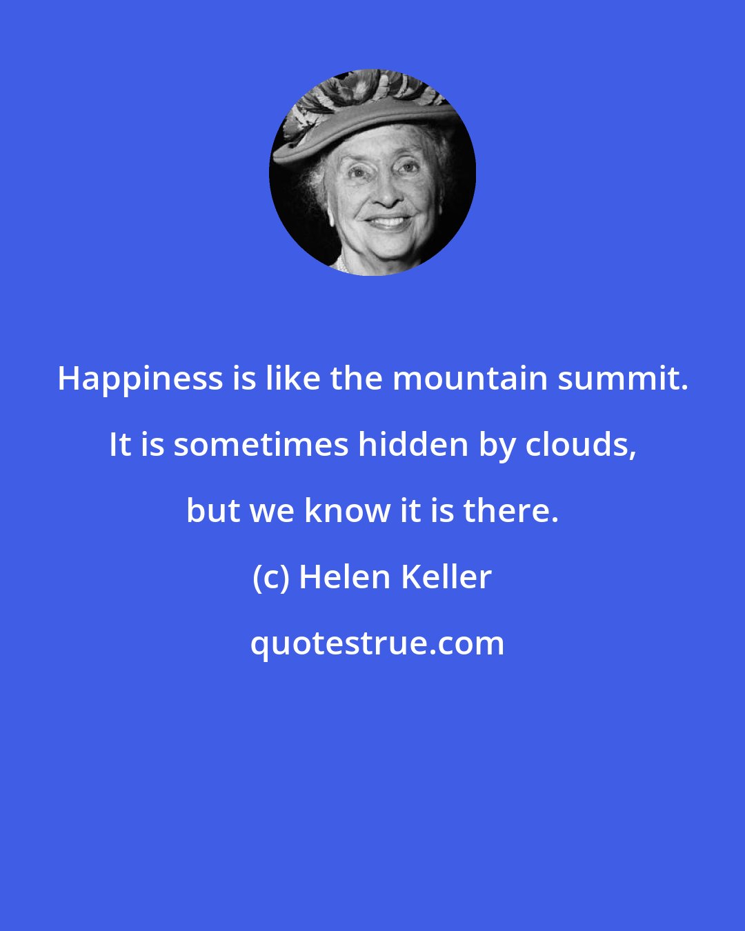 Helen Keller: Happiness is like the mountain summit. It is sometimes hidden by clouds, but we know it is there.