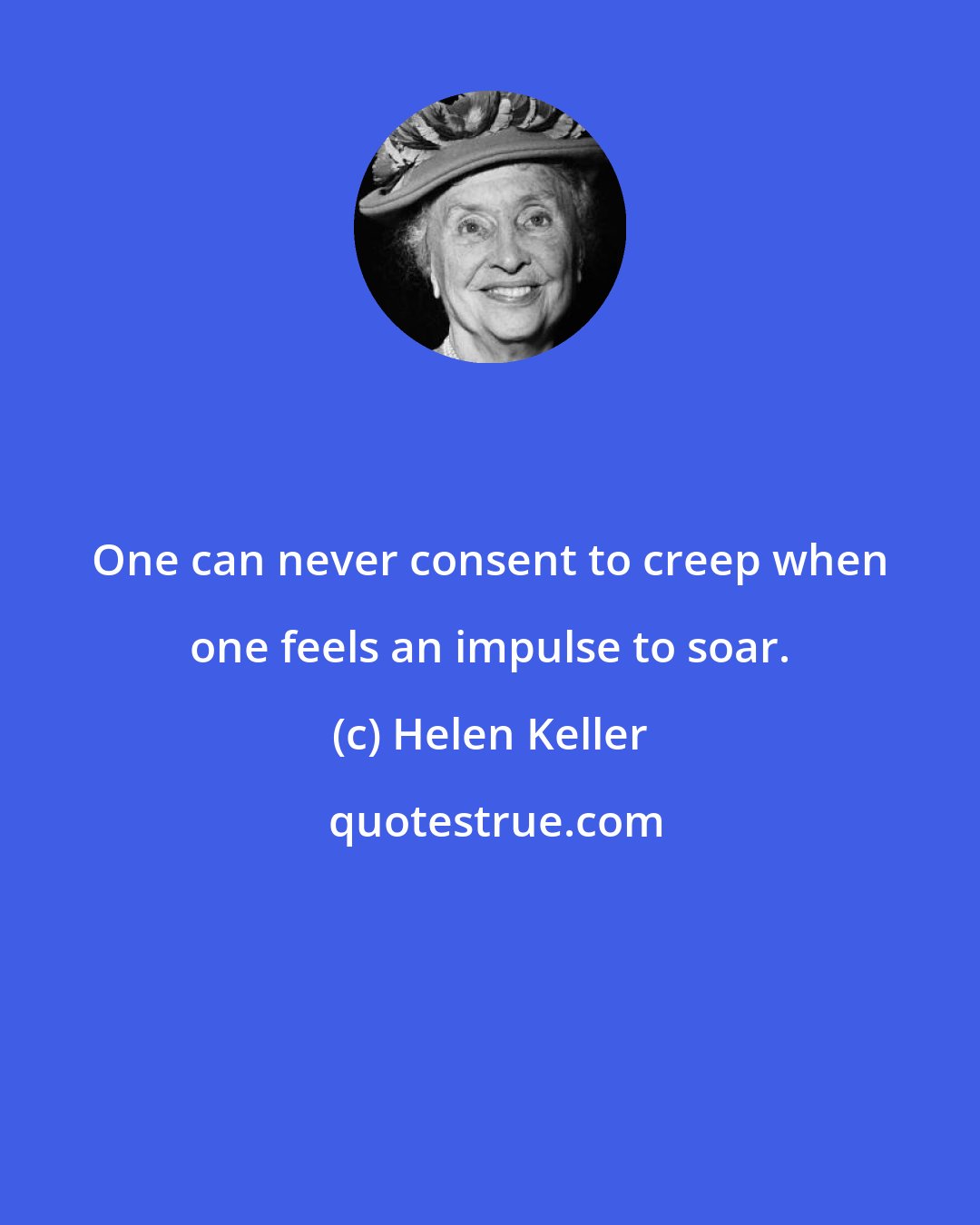 Helen Keller: One can never consent to creep when one feels an impulse to soar.