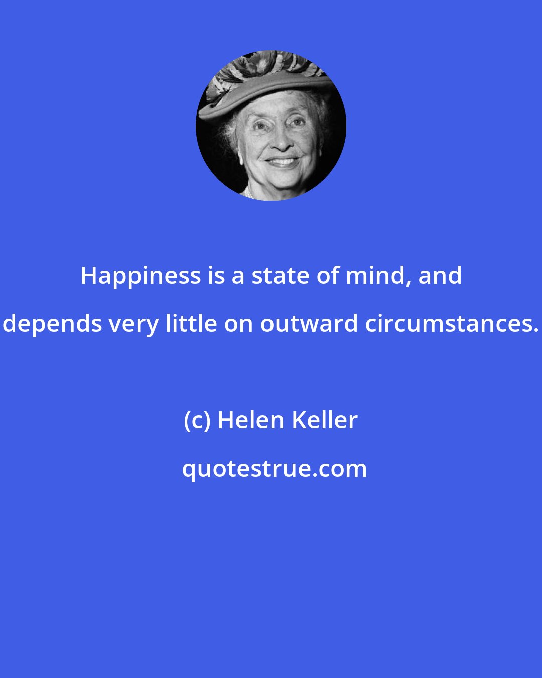 Helen Keller: Happiness is a state of mind, and depends very little on outward circumstances.