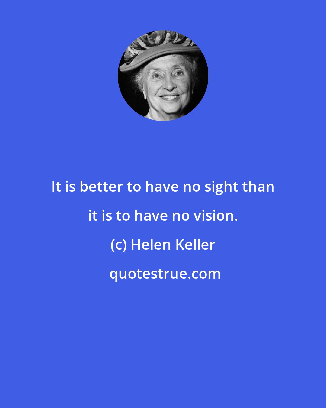 Helen Keller: It is better to have no sight than it is to have no vision.