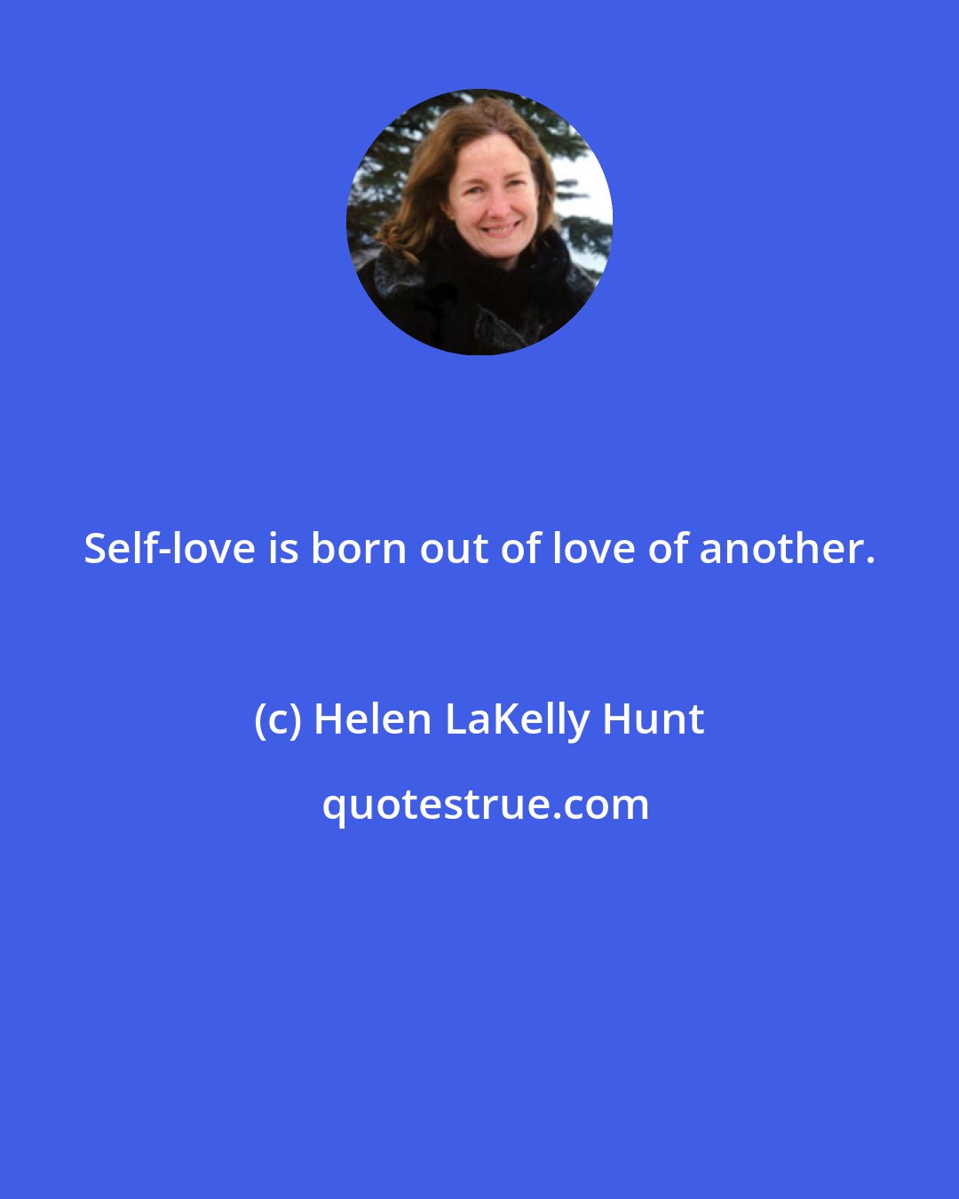 Helen LaKelly Hunt: Self-love is born out of love of another.