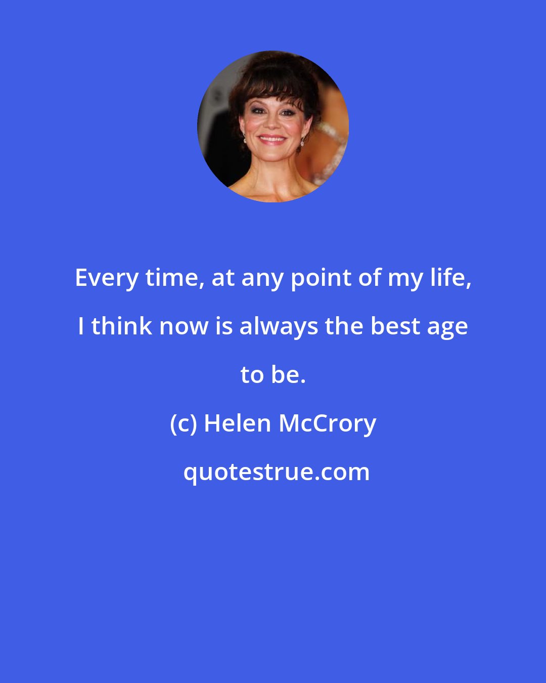 Helen McCrory: Every time, at any point of my life, I think now is always the best age to be.