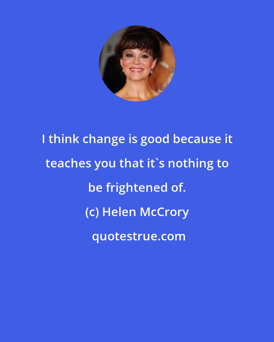 Helen McCrory: I think change is good because it teaches you that it's nothing to be frightened of.